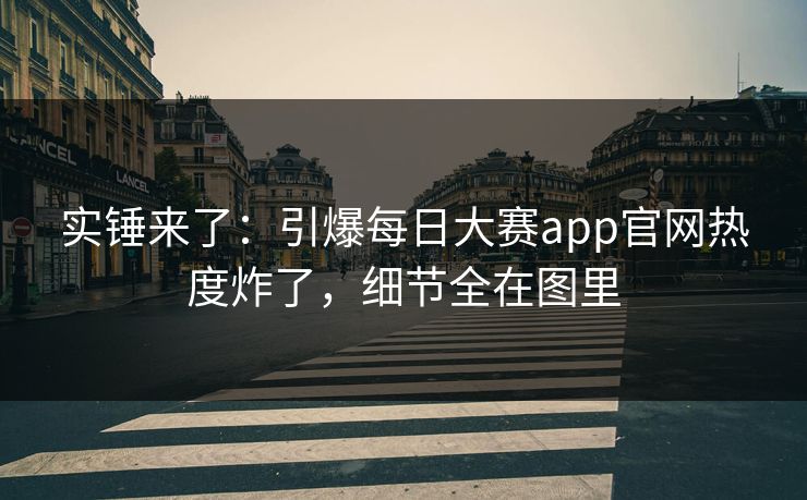 实锤来了：引爆每日大赛app官网热度炸了，细节全在图里