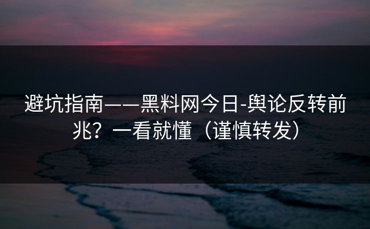 避坑指南——黑料网今日-舆论反转前兆？一看就懂（谨慎转发）