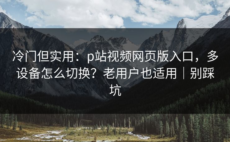 冷门但实用：p站视频网页版入口，多设备怎么切换？老用户也适用｜别踩坑
