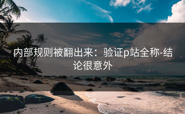 内部规则被翻出来：验证p站全称-结论很意外