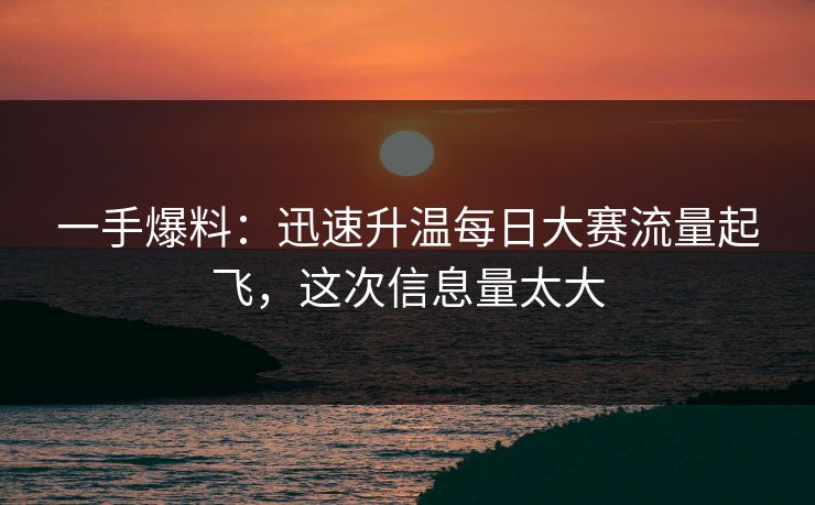一手爆料：迅速升温每日大赛流量起飞，这次信息量太大
