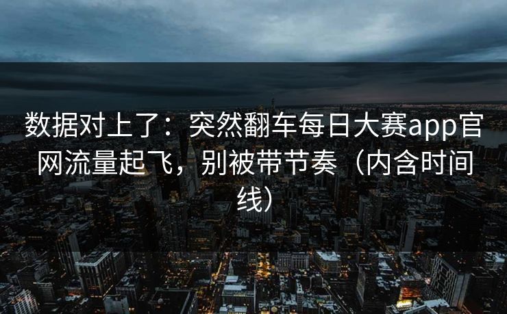 数据对上了：突然翻车每日大赛app官网流量起飞，别被带节奏（内含时间线）