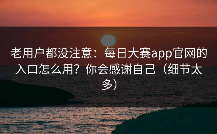 老用户都没注意：每日大赛app官网的入口怎么用？你会感谢自己（细节太多）