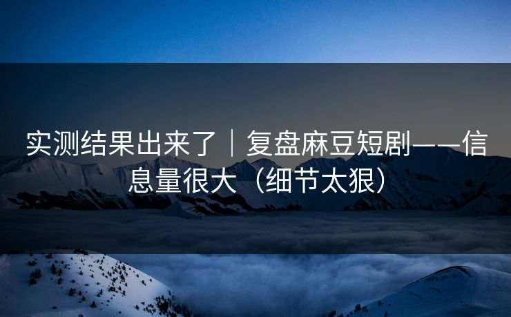 实测结果出来了｜复盘麻豆短剧——信息量很大（细节太狠）