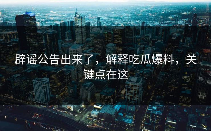 辟谣公告出来了，解释吃瓜爆料，关键点在这