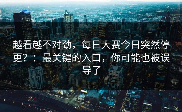 越看越不对劲，每日大赛今日突然停更？：最关键的入口，你可能也被误导了