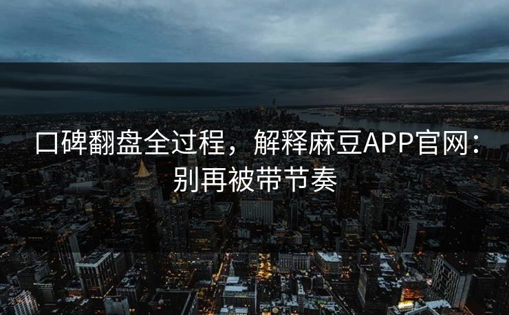 口碑翻盘全过程，解释麻豆APP官网：别再被带节奏