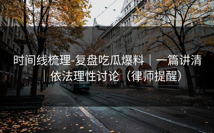 时间线梳理-复盘吃瓜爆料｜一篇讲清｜依法理性讨论（律师提醒）