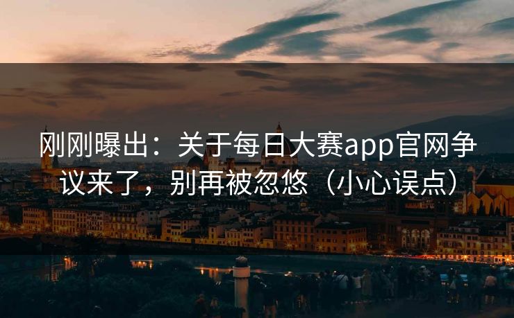 刚刚曝出：关于每日大赛app官网争议来了，别再被忽悠（小心误点）