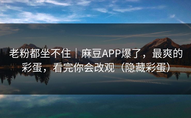 老粉都坐不住｜麻豆APP爆了，最爽的彩蛋，看完你会改观（隐藏彩蛋）
