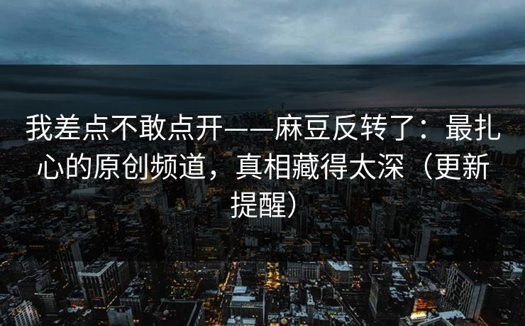 我差点不敢点开——麻豆反转了：最扎心的原创频道，真相藏得太深（更新提醒）