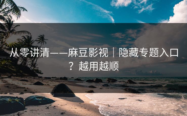 从零讲清——麻豆影视｜隐藏专题入口？越用越顺