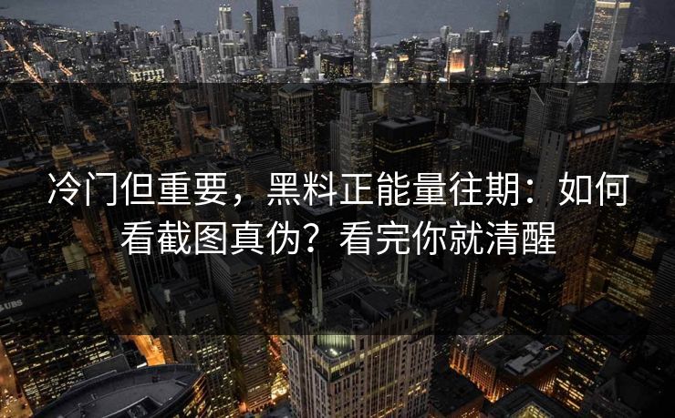 冷门但重要，黑料正能量往期：如何看截图真伪？看完你就清醒