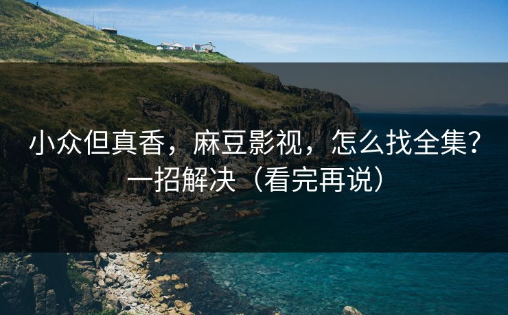 小众但真香，麻豆影视，怎么找全集？一招解决（看完再说）