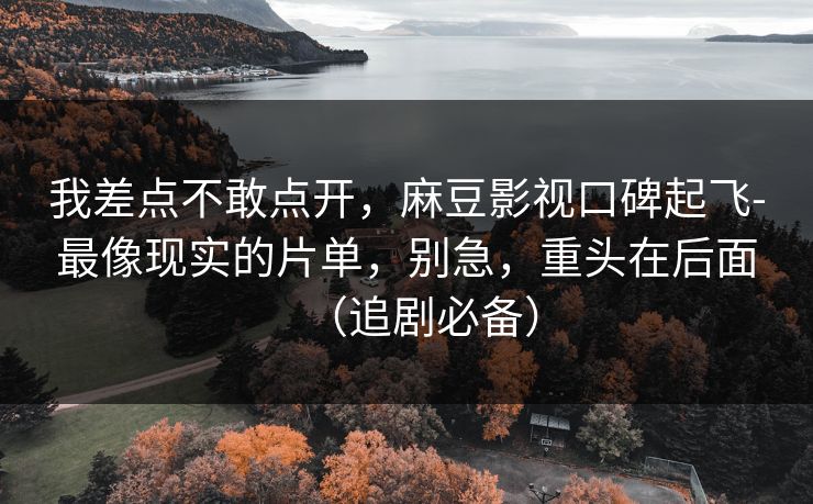 我差点不敢点开，麻豆影视口碑起飞-最像现实的片单，别急，重头在后面（追剧必备）