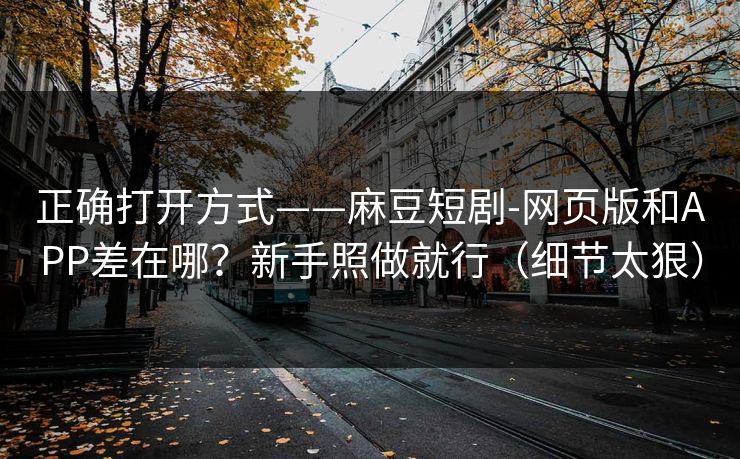 正确打开方式——麻豆短剧-网页版和APP差在哪？新手照做就行（细节太狠）