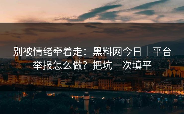 别被情绪牵着走：黑料网今日｜平台举报怎么做？把坑一次填平