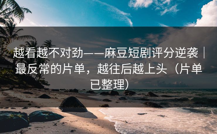 越看越不对劲——麻豆短剧评分逆袭｜最反常的片单，越往后越上头（片单已整理）
