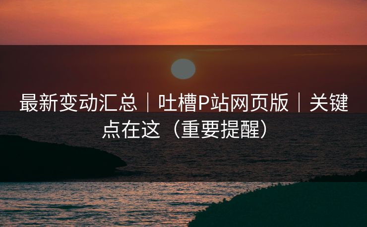 最新变动汇总｜吐槽P站网页版｜关键点在这（重要提醒）
