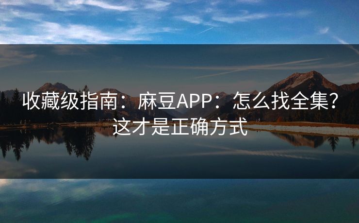 收藏级指南：麻豆APP：怎么找全集？这才是正确方式