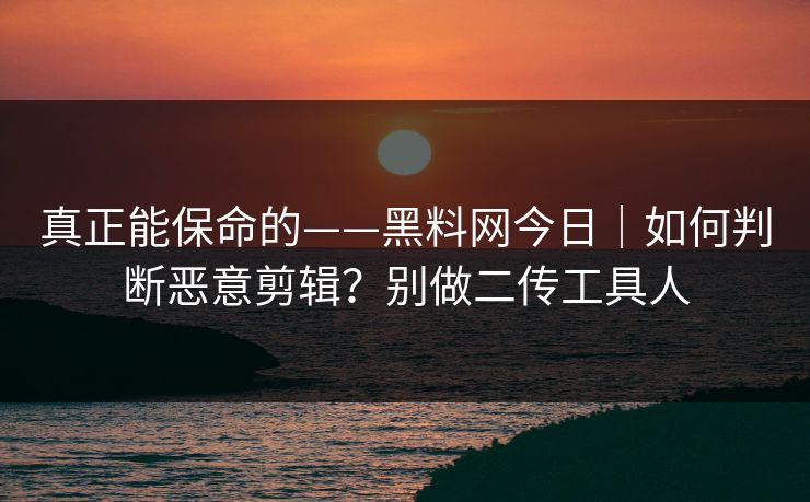 真正能保命的——黑料网今日｜如何判断恶意剪辑？别做二传工具人