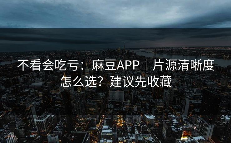 不看会吃亏：麻豆APP｜片源清晰度怎么选？建议先收藏