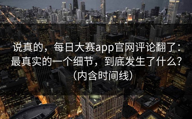 说真的，每日大赛app官网评论翻了：最真实的一个细节，到底发生了什么？（内含时间线）