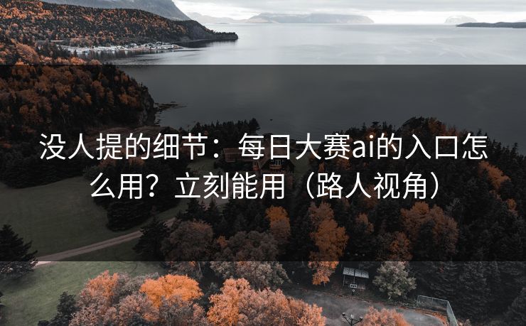 没人提的细节:每日大赛ai的入口怎么用?立刻能用(路人视角)