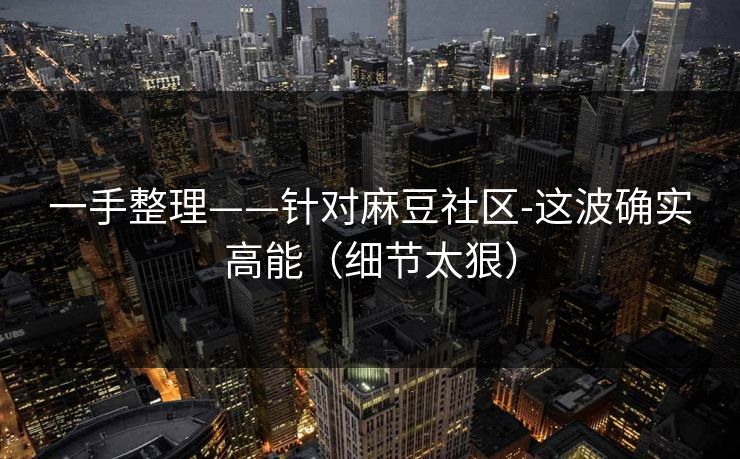 一手整理——针对麻豆社区-这波确实高能(细节太狠)