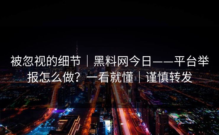 被忽视的细节｜黑料网今日——平台举报怎么做？一看就懂｜谨慎转发