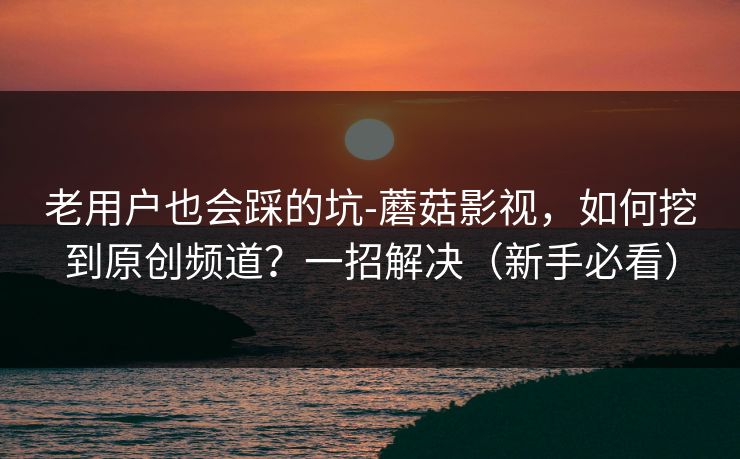 老用户也会踩的坑-蘑菇影视，如何挖到原创频道？一招解决（新手必看）