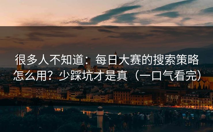 很多人不知道：每日大赛的搜索策略怎么用？少踩坑才是真（一口气看完）