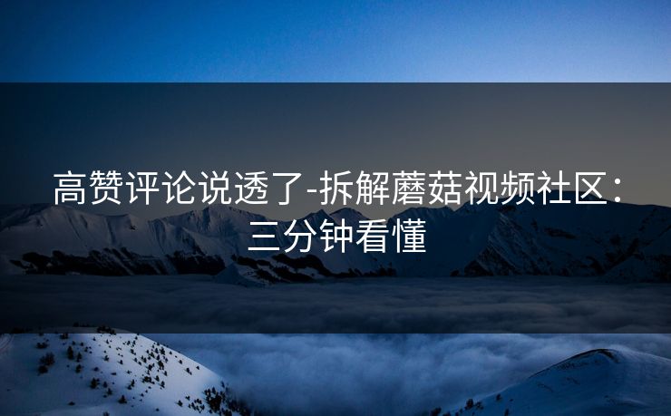 高赞评论说透了-拆解蘑菇视频社区：三分钟看懂