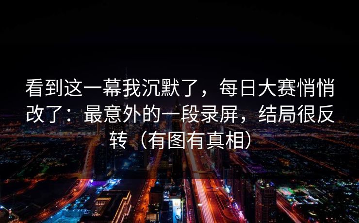 看到这一幕我沉默了，每日大赛悄悄改了：最意外的一段录屏，结局很反转（有图有真相）