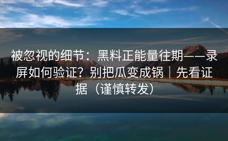 被忽视的细节：黑料正能量往期——录屏如何验证？别把瓜变成锅｜先看证据（谨慎转发）
