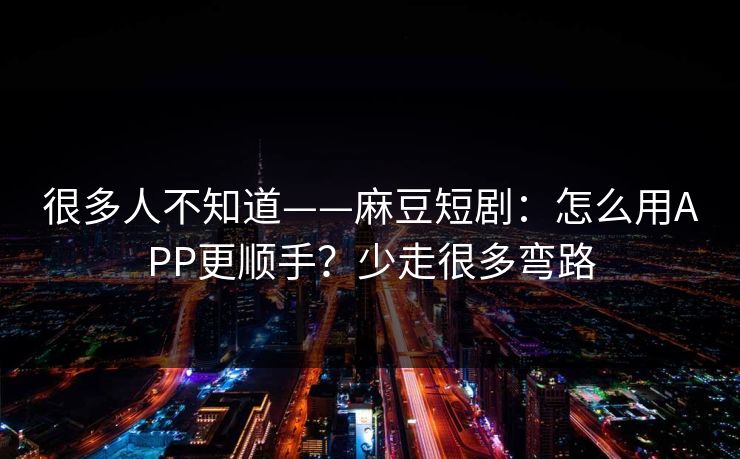 很多人不知道——麻豆短剧：怎么用APP更顺手？少走很多弯路
