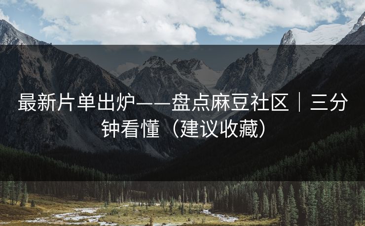 最新片单出炉——盘点麻豆社区｜三分钟看懂（建议收藏）