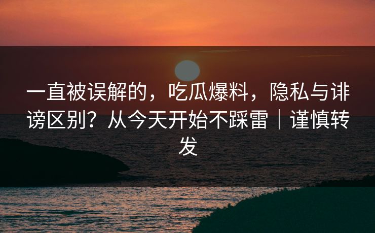 一直被误解的，吃瓜爆料，隐私与诽谤区别？从今天开始不踩雷｜谨慎转发