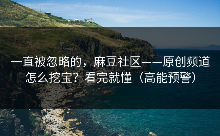 一直被忽略的，麻豆社区——原创频道怎么挖宝？看完就懂（高能预警）
