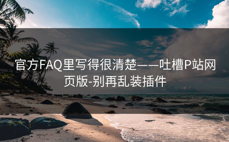 官方FAQ里写得很清楚——吐槽P站网页版-别再乱装插件