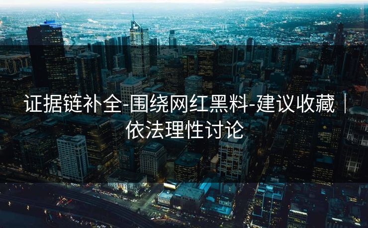 证据链补全-围绕网红黑料-建议收藏｜依法理性讨论