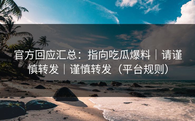 官方回应汇总：指向吃瓜爆料｜请谨慎转发｜谨慎转发（平台规则）