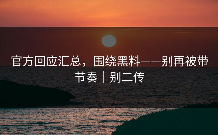 官方回应汇总，围绕黑料——别再被带节奏｜别二传