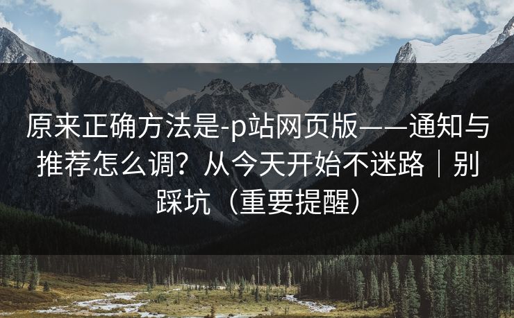 原来正确方法是-p站网页版——通知与推荐怎么调？从今天开始不迷路｜别踩坑（重要提醒）