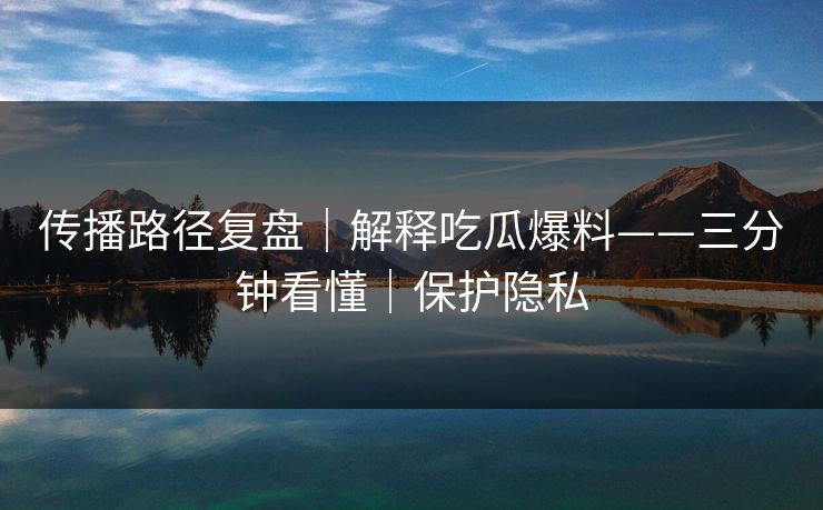传播路径复盘｜解释吃瓜爆料——三分钟看懂｜保护隐私