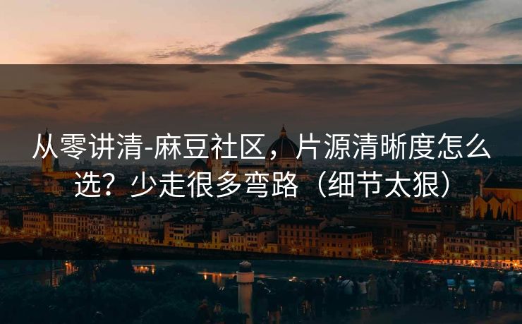 从零讲清-麻豆社区，片源清晰度怎么选？少走很多弯路（细节太狠）