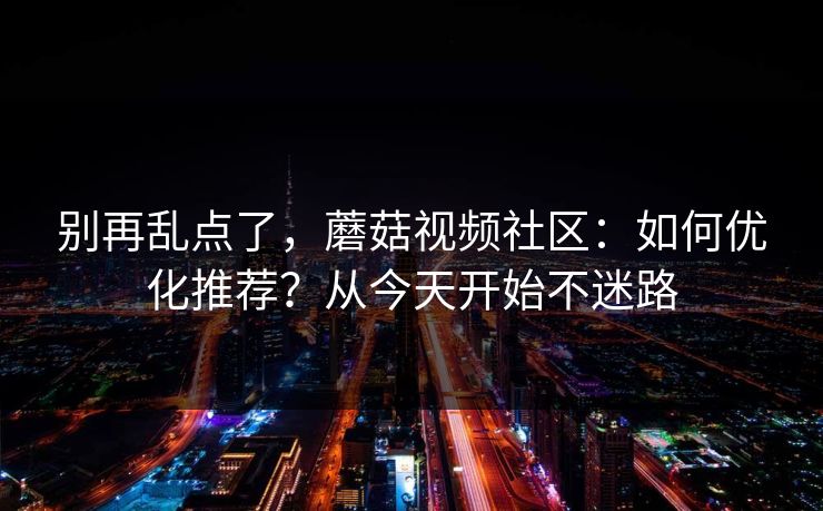别再乱点了，蘑菇视频社区：如何优化推荐？从今天开始不迷路