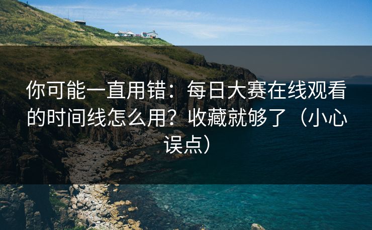 你可能一直用错：每日大赛在线观看的时间线怎么用？收藏就够了（小心误点）