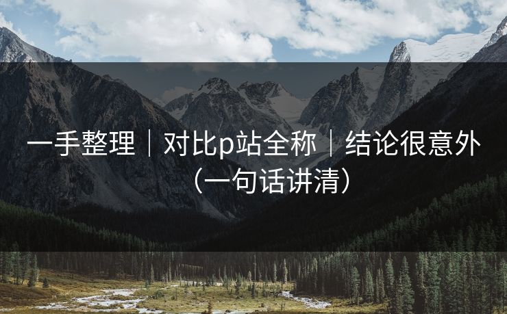 一手整理｜对比p站全称｜结论很意外（一句话讲清）