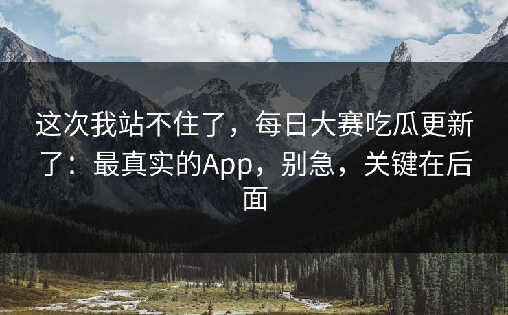 这次我站不住了，每日大赛吃瓜更新了：最真实的App，别急，关键在后面